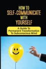 How To Self-Communicate With Yourself: A Guide To Permanent Transformation To Subconscious Mind: How To Take Full Control Of Your Mind Cover Image