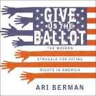 Give Us the Ballot: The Modern Struggle for Voting Rights in America By Ari Berman, Tom Zingarelli (Read by) Cover Image
