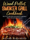 Wood Pellet Smoker Grill Cookbook: 100+ Delicious Recipes for Perfect Smoking Meat, Fish, and Vegetables Cover Image