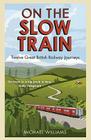 On the Slow Train: Twelve Great British Railway Journeys By Michael Williams Cover Image