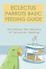 Eclectus Parrots Basic Feeding Guide: Unlocking The Secrets Of Eclectus Feeding: Right Eclectus Parrot Feeding Guide By Viviana Trebil Cover Image