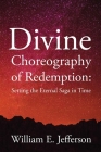 Divine Choreography of Redemption: Setting the Eternal Saga in Time By William E. Jefferson Cover Image