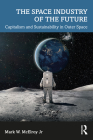 The Space Industry of the Future: Capitalism and Sustainability in Outer Space By Mark W. McElroy Jr Cover Image