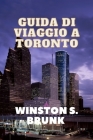 Guida Di Viaggio a Toronto: Esplorazione dei quartieri di Toronto, principali attrazioni di Toronto, ristoranti e cucine a Toronto e informazioni By Winston S. Brunk Cover Image