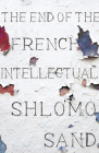 The End of the French Intellectual: From Zola to Houellebecq By Shlomo Sand, David Fernbach (Translated by) Cover Image