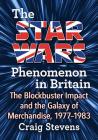 The Star Wars Phenomenon in Britain: The Blockbuster Impact and the Galaxy of Merchandise, 1977-1983 By Craig Stevens Cover Image