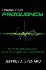 Finding Your Frequency: How to Broadcast Yourself and Your Message By Jeffrey a. Spenard Cover Image