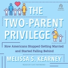 The Two-Parent Privilege: How Americans Stopped Getting Married and Started Falling Behind By Melissa S. Kearney, Cait Raymond (Read by) Cover Image