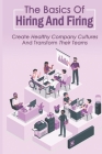 The Basics Of Hiring And Firing: Create Healthy Company Cultures And Transform Their Teams: Hiring And Firing Strategy By Darius Treml Cover Image