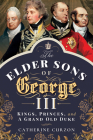 The Elder Sons of George III: Kings, Princes, and a Grand Old Duke By Catherine Curzon Cover Image