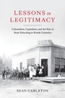 Lessons in Legitimacy: Colonialism, Capitalism, and the Rise of State Schooling in British Columbia By Sean Carleton Cover Image