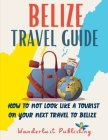 Belize Travel Guide: How to not look like a tourist on your next travel to Belize By Wanderlust Publishing Cover Image