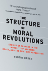 The Structure of Moral Revolutions: Studies of Changes in the Morality of Abortion, Death, and the Bioethics Revolution (Basic Bioethics) By Robert Baker Cover Image