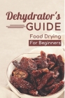 Dehydrator's Guide: Food Drying For Beginners: Ways To Dehydrate Food Cover Image