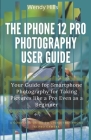The iPhone 12 Pro Photography User Guide: Your Guide for Smartphone Photography for Taking Pictures like a Pro Even as a Beginner, a Complete User Man By Wendy Hills Cover Image