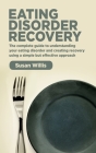 Eating Disorder Recovery: The complete guide to understanding your eating disorder and creating recovery using a simple but effective approach By Susan Willis Cover Image
