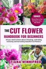 The Cut Flower Handbook for Beginners: All you need to know about Choosing, cultivating, nurturing and harvesting beautiful Cut Flowers Cover Image