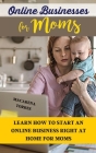 Online Business for Moms: Learn How to Start an Online Business Right at Home for Moms Cover Image