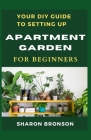 Your DIY Guide To Apartment Garden for Beginners: A step by step guide to setting up an apartment gardening By Sharon Bronson Cover Image