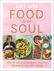 Food for the Soul: Over 80 Delicious Recipes to Help You Fall Back in Love with Cooking By Lucy Lord Cover Image