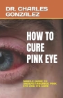 How to Cure Pink Eye: Simple Guide to Understandingg Pink Eye and Its Cure By Charles Gonzalez Cover Image