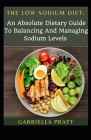 Low Sodium Diet: An Absolute Dietary Guide To Balancing And Managing Sodium Levels By Gabriella Pratt Cover Image