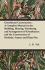Greenhouse Construction - A Complete Manual on the Building, Heating, Ventilating and Arrangement of Greenhouses and the Construction of Hotbeds, Fram Cover Image
