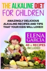 The Alkaline Diet for Children: Amazingly Delicious Alkaline Recipes and Tips That Your Kids Will Love! Cover Image