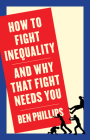 How to Fight Inequality: (And Why That Fight Needs You) By Ben Phillips Cover Image