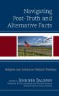 Navigating Post-Truth and Alternative Facts: Religion and Science as Political Theology By Jennifer Baldwin (Editor), Lisa Stenmark (Foreword by), Whitney Bauman (Foreword by) Cover Image