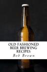 Old Fashioned Beer Brewing Recipes: How to Brew Unique Flavoured Beer Using Old Fashioned Recipes By Bob Brown Cover Image