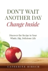 Don't Wait Another Day Change Inside: Discover the Recipe to Your Whole, Big, Delicious Life By Catherine Hirsch Cover Image
