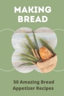 Making Bread: 50 Amazing Bread Appetizer Recipes: How To Make Flatbread Appetizer Cover Image