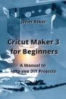 Cricut Maker 3 for Beginners: A Manual to Help you DIY Projects Cover Image