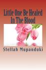 Little One Be Healed in the Blood: Healed in the Body By Stellah Mupanduki Cover Image
