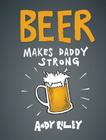 Beer Makes Daddy Strong By Andy Riley Cover Image