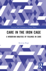 Care in the Iron Cage: A Weberian Analysis of Failings in Care (Classical and Contemporary Social Theory) By Rowena Slope Cover Image
