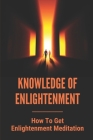Knowledge Of Enlightenment: How To Get Enlightenment Meditation: Enlightenment Definition Cover Image
