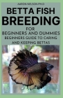 Betta Fish Breeding for Beginners and Dummies: Beginners Guide to Caring and Keeping Bettas Cover Image