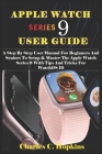 Apple Watch Series 9 User Guide: A Step By Step User Manual For Beginners And Seniors To Setup & Master The Apple Watch Series 9 With Tips And Tricks Cover Image