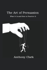 The Art of Persuasion: What It Is and How to Practice It By Anthony Clark Cover Image