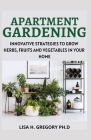 Apartment Gardening: Innovative Strategies to Grow Herbs, Fruits and Vegetables in Your Home By Lisa H. Gregory Ph. D. Cover Image