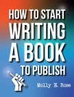 How To Start Writing A Book To Publish By Molly Elodie Rose Cover Image