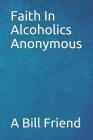 Faith in Alcoholics Anonymous: A Why To The Big Books How By A. Bill Friend Cover Image