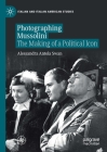 Photographing Mussolini: The Making of a Political Icon (Italian and Italian American Studies) By Alessandra Antola Swan Cover Image