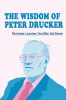 The Wisdom Of Peter Drucker: Precious Lessons You May Not Know: Learn And Grow From Peter Drucker By Junie Briney Cover Image