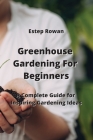 Greenhouse Gardening For Beginners: A Complete Guide for Inspiring Gardening Ideas Cover Image