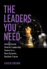 The Leaders You Need: How to Create Diverse Leadership Teams for a More Dynamic, Resilient Future By Karen Brown Cover Image