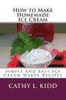How to Make Homemade Ice Cream: Simple and Easy Ice Cream Maker Recipes By Cathy L. Kidd Cover Image