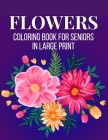 Flowers Coloring Book for Seniors in Large Print: An Adult Coloring Book with Flower Collection, Bouquets, Stress Relieving Floral Designs for Relaxat Cover Image